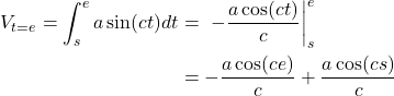  \begin{align*} V_{t = e} = \int_{s}^{e} a \sin(ct) dt &= \ - \frac{a \cos(ct)}{c}\bigg|_{s}^{e} \\ &= -\frac{a \cos(ce)}{c} + \frac{a \cos(cs)}{c} \end{align*} 