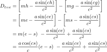  \begin{align*} D_{t = e} &= \left[ mh - \frac{a \sin(ch)}{c^2} \right] - \left[ mg - \frac{a \sin(cg)}{c^2} \right] \\ &= \left[ me - \frac{a \sin(ce)}{c^2} \right] - \left[ ms - \frac{a \sin(cs)}{c^2} \right] \\ &= m(e-s)\ - \frac{a \sin(ce)}{c^2} + \frac{a \sin(cs)}{c^2} \\ &= \frac{a \cos(cs)}{c} (e-s)\ - \frac{a \sin(ce)}{c^2} + \frac{a \sin(cs)}{c^2} \end{align*} 